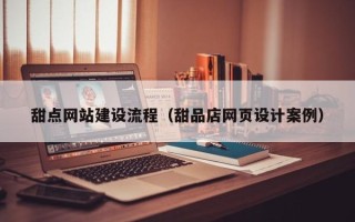 泰兴甜点网站建设流程（甜品店网页设计案例）