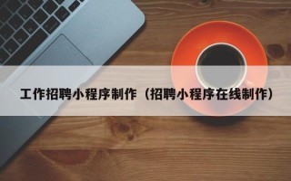泰兴工作招聘小程序制作（招聘小程序在线制作）