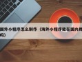 泰兴国外小程序怎么制作（海外小程序能在国内用吗）