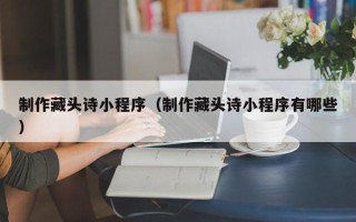 泰兴制作藏头诗小程序（制作藏头诗小程序有哪些）