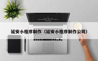泰兴延安小程序制作（延安小程序制作公司）