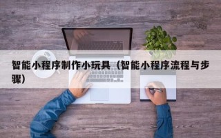 泰兴智能小程序制作小玩具（智能小程序流程与步骤）