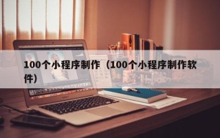 泰兴100个小程序制作（100个小程序制作软件）